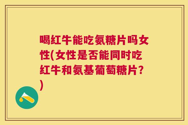 喝红牛能吃氨糖片吗女性(女性是否能同时吃红牛和氨基葡萄糖片？)