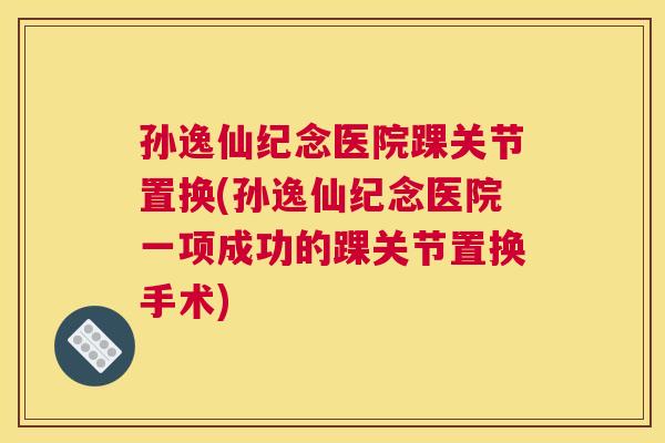 孙逸仙纪念医院踝关节置换(孙逸仙纪念医院一项成功的踝关节置换手术)