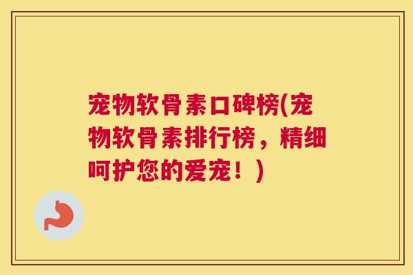 宠物软骨素口碑榜(宠物软骨素排行榜，精细呵护您的爱宠！)