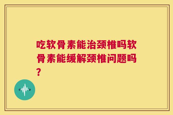 吃软骨素能治颈椎吗软骨素能缓解颈椎问题吗？