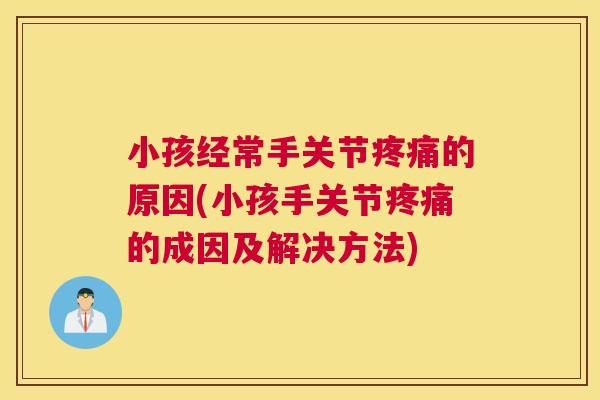小孩经常手关节疼痛的原因(小孩手关节疼痛的成因及解决方法)