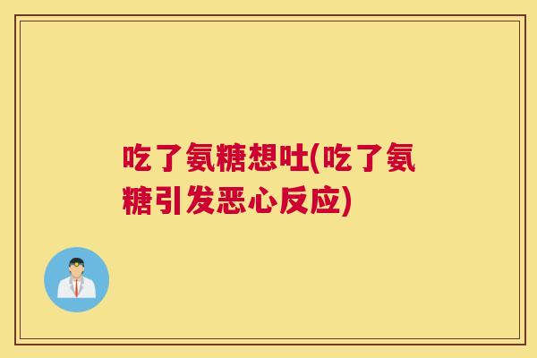 吃了氨糖想吐(吃了氨糖引发恶心反应)