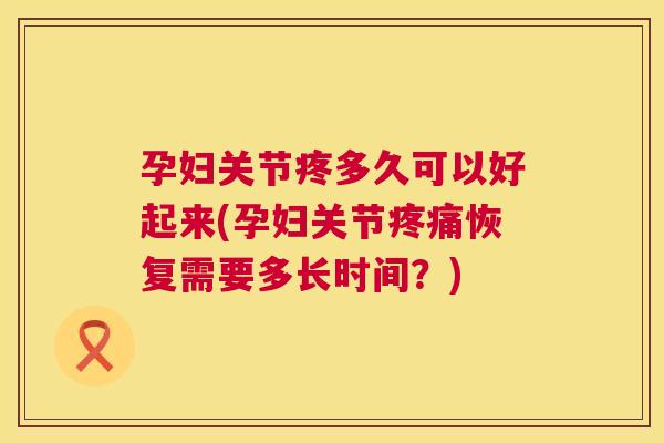 孕妇关节疼多久可以好起来(孕妇关节疼痛恢复需要多长时间？)
