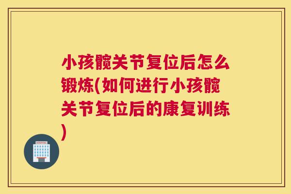 小孩髋关节复位后怎么锻炼(如何进行小孩髋关节复位后的康复训练)