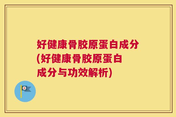 好健康骨胶原蛋白成分(好健康骨胶原蛋白 成分与功效解析)