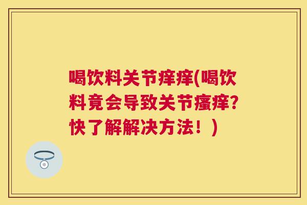 喝饮料关节痒痒(喝饮料竟会导致关节瘙痒？快了解解决方法！)
