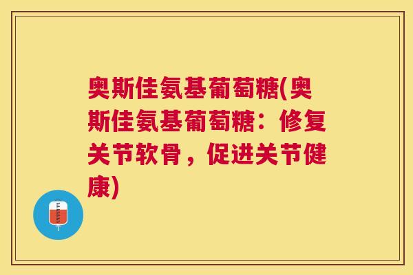 奥斯佳氨基葡萄糖(奥斯佳氨基葡萄糖：修复关节软骨，促进关节健康)