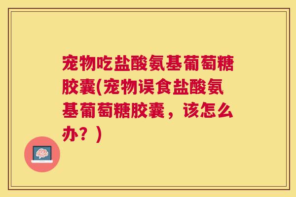 宠物吃盐酸氨基葡萄糖胶囊(宠物误食盐酸氨基葡萄糖胶囊，该怎么办？)