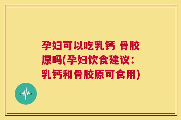 孕妇可以吃乳钙 骨胶原吗(孕妇饮食建议：乳钙和骨胶原可食用)
