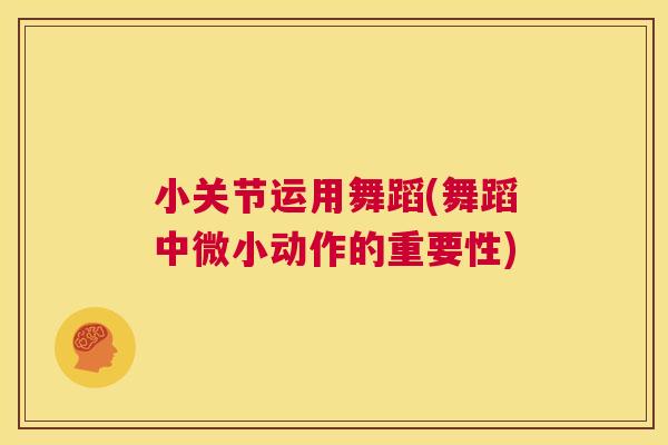 小关节运用舞蹈(舞蹈中微小动作的重要性)