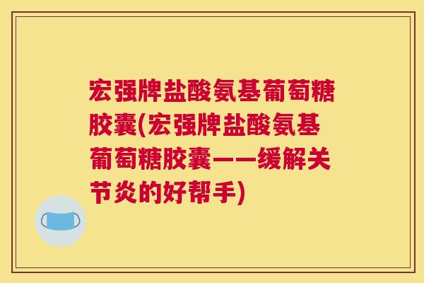 宏强牌盐酸氨基葡萄糖胶囊(宏强牌盐酸氨基葡萄糖胶囊——缓解关节炎的好帮手)