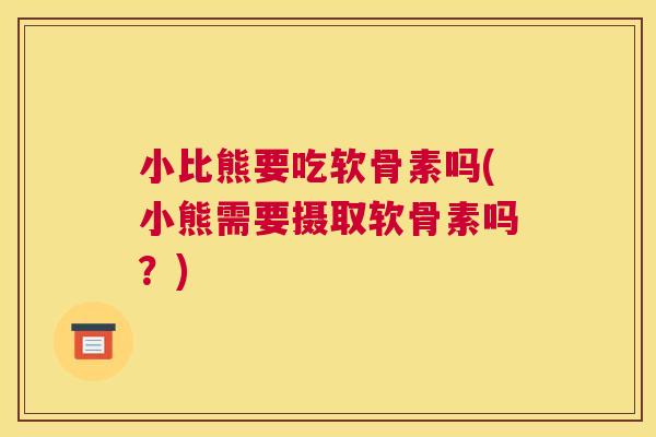 小比熊要吃软骨素吗(小熊需要摄取软骨素吗？)