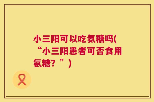 小三阳可以吃氨糖吗(“小三阳患者可否食用氨糖?”) 小三阳可以吃氨糖吗(“小三阳患者可否食用氨糖?”)