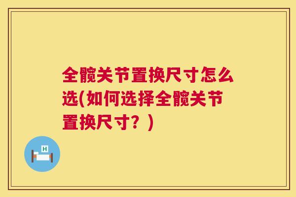 全髋关节置换尺寸怎么选(如何选择全髋关节置换尺寸？)