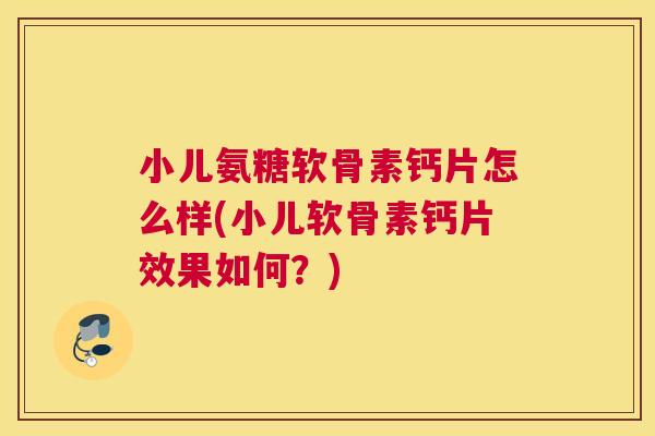 小儿氨糖软骨素钙片怎么样(小儿软骨素钙片效果如何？)