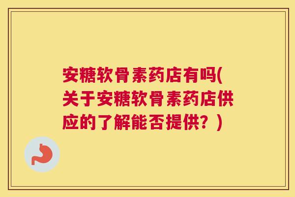 安糖软骨素药店有吗(关于安糖软骨素药店供应的了解能否提供？)