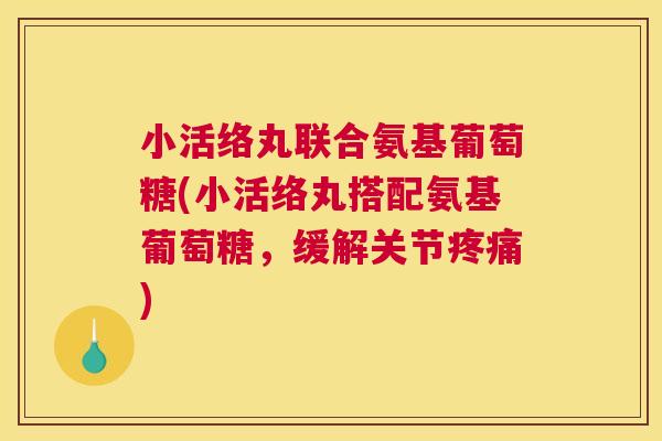 小活络丸联合氨基葡萄糖(小活络丸搭配氨基葡萄糖，缓解关节疼痛)