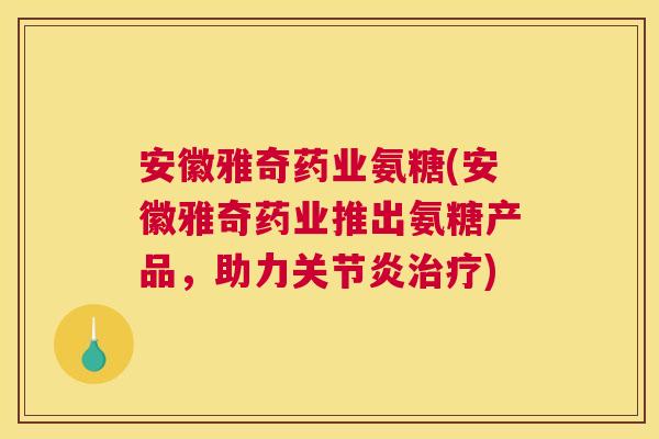 安徽雅奇药业氨糖(安徽雅奇药业推出氨糖产品，助力关节炎治疗)