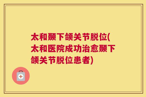 太和颞下颌关节脱位(太和医院成功治愈颞下颌关节脱位患者)