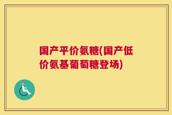 国产平价氨糖(国产低价氨基葡萄糖登场)