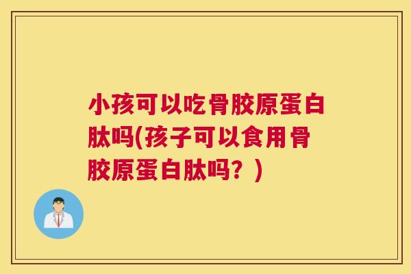 小孩可以吃骨胶原蛋白肽吗(孩子可以食用骨胶原蛋白肽吗？)