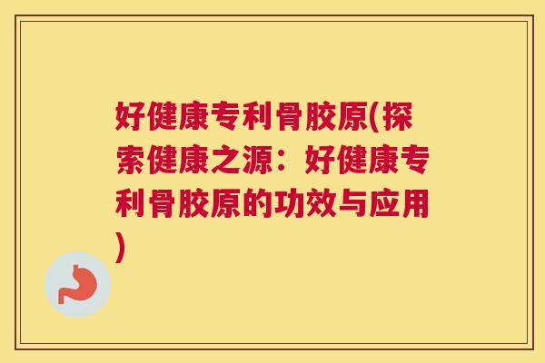 好健康专利骨胶原(探索健康之源：好健康专利骨胶原的功效与应用)