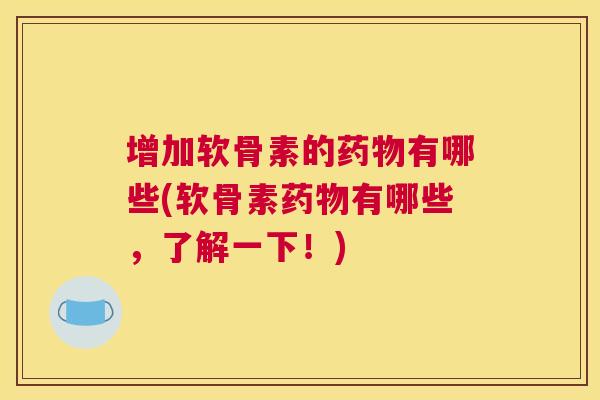 增加软骨素的药物有哪些(软骨素药物有哪些，了解一下！)