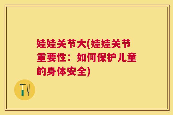 娃娃关节大(娃娃关节重要性：如何保护儿童的身体安全)