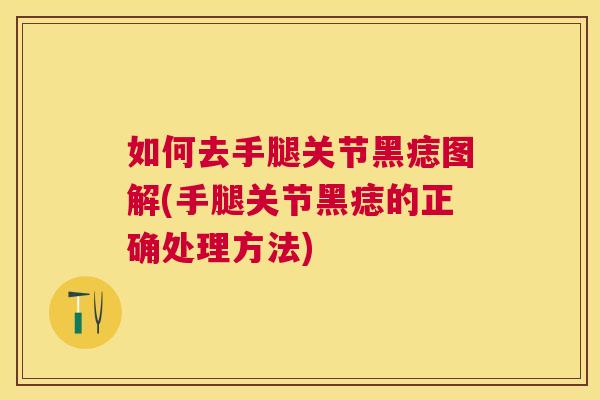如何去手腿关节黑痣图解(手腿关节黑痣的正确处理方法)