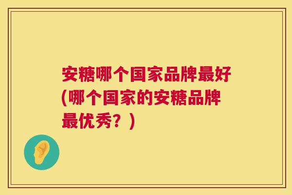 安糖哪个国家品牌最好(哪个国家的安糖品牌最优秀？)