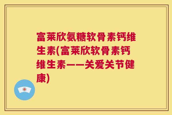 富莱欣氨糖软骨素钙维生素(富莱欣软骨素钙维生素——关爱关节健康)