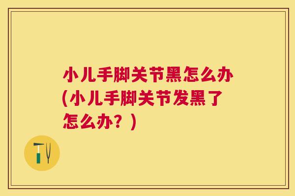 小儿手脚关节黑怎么办(小儿手脚关节发黑了怎么办？)