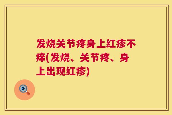 发烧关节疼身上红疹不痒(发烧、关节疼、身上出现红疹)