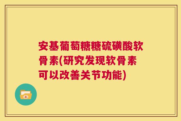 安基葡萄糖糖硫磺酸软骨素(研究发现软骨素可以改善关节功能)