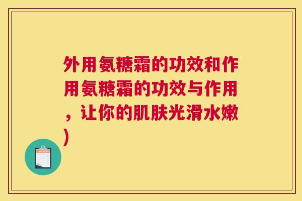 外用氨糖霜的功效和作用氨糖霜的功效与作用，让你的肌肤光滑水嫩)