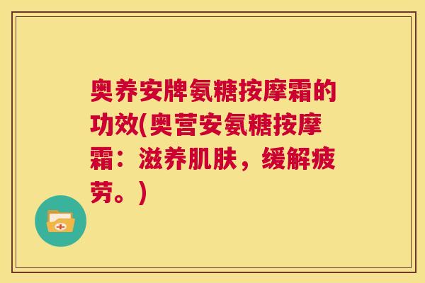 奥养安牌氨糖按摩霜的功效(奥营安氨糖按摩霜：滋养肌肤，缓解疲劳。)
