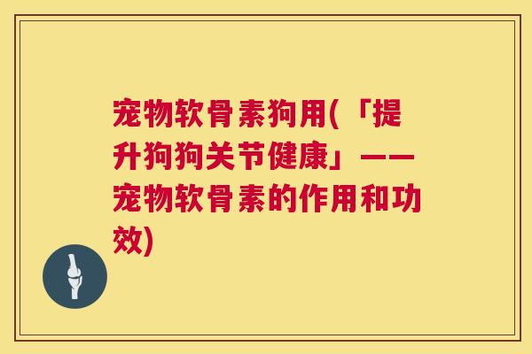 宠物软骨素狗用(「提升狗狗关节健康」——宠物软骨素的作用和功效)