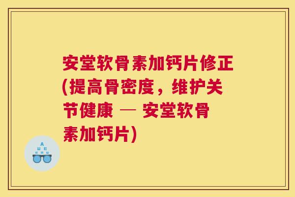 安堂软骨素加钙片修正(提高骨密度，维护关节健康 ─ 安堂软骨素加钙片)