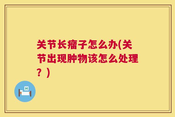 关节长瘤子怎么办(关节出现肿物该怎么处理？)