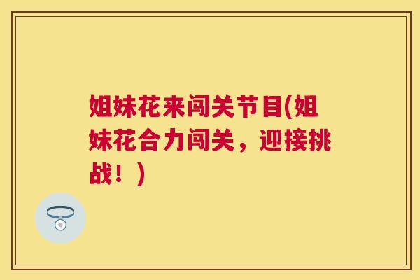 姐妹花来闯关节目(姐妹花合力闯关，迎接挑战！)