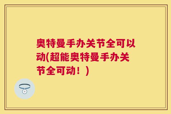 奥特曼手办关节全可以动(超能奥特曼手办关节全可动！)