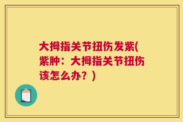 大拇指关节扭伤发紫(紫肿：大拇指关节扭伤该怎么办？)