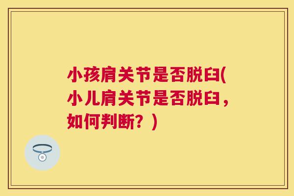 小孩肩关节是否脱臼(小儿肩关节是否脱臼，如何判断？)