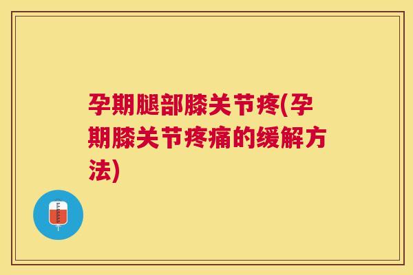 孕期腿部膝关节疼(孕期膝关节疼痛的缓解方法)