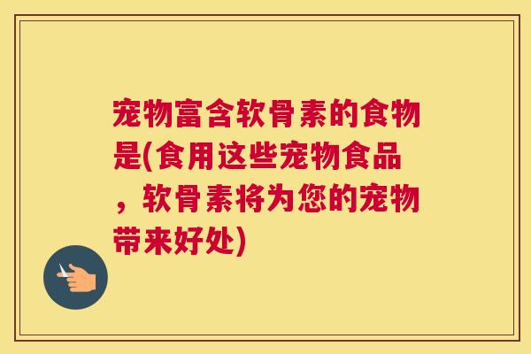 宠物富含软骨素的食物是(食用这些宠物食品，软骨素将为您的宠物带来好处)
