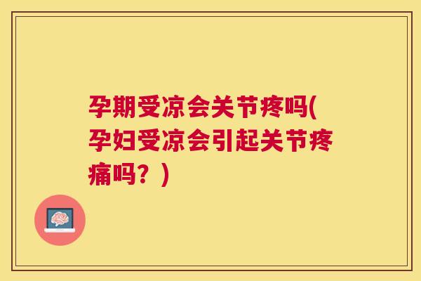 孕期受凉会关节疼吗(孕妇受凉会引起关节疼痛吗？)