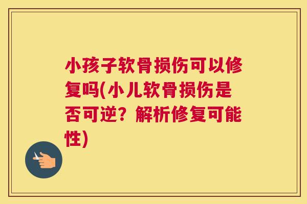 小孩子软骨损伤可以修复吗(小儿软骨损伤是否可逆？解析修复可能性)