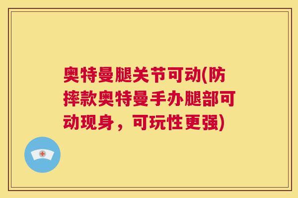 奥特曼腿关节可动(防摔款奥特曼手办腿部可动现身，可玩性更强)