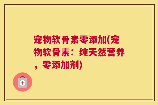 宠物软骨素零添加(宠物软骨素：纯天然营养，零添加剂)