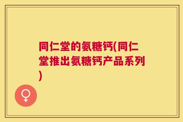 同仁堂的氨糖钙(同仁堂推出氨糖钙产品系列)